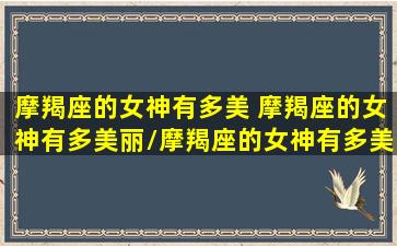 摩羯座的女神有多美 摩羯座的女神有多美丽/摩羯座的女神有多美 摩羯座的女神有多美丽-我的网站